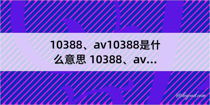 10388、av10388是什么意思 10388、av10388是什么梗